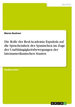 Die Rolle der Real Academia Española auf die Spracheinheit des Spanischen im Zuge der Unabhängigkeitsbewegungen der lateinamerikanischen Staaten