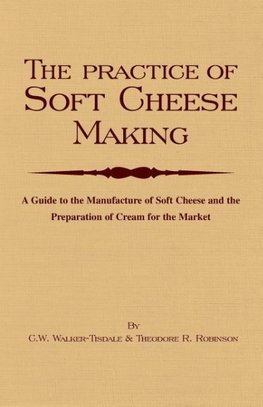 The Practice of Soft Cheesemaking - A Guide to the Manufacture of Soft Cheese and the Preparation of Cream for the Market