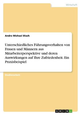 Unterschiedliches Führungsverhalten von Frauen und  Männern aus Mitarbeiterperspektive und deren  Auswirkungen auf Ihre Zufriedenheit. Ein Praxisbeispiel