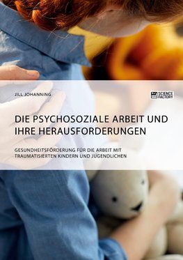 Die psychosoziale Arbeit und ihre Herausforderungen. Gesundheitsförderung für die Arbeit mit traumatisierten Kindern und Jugendlichen