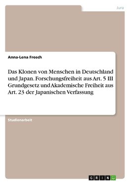 Das Klonen von Menschen in Deutschland und Japan. Forschungsfreiheit aus Art. 5 III Grundgesetz und Akademische Freiheit aus Art. 23 der Japanischen Verfassung