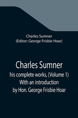 Charles Sumner; his complete works, (Volume 1) With an introduction by Hon. George Frisbie Hoar