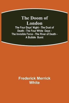 The Doom of London The Four Days' Night - The Dust of Death - The Four White  Days - The Invisible Force - The River of Death - A Bubble  Burst