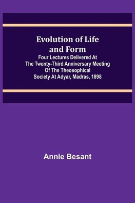 Evolution of Life and Form; Four lectures delivered at the twenty-third anniversary meeting of the Theosophical Society at Adyar, Madras, 1898