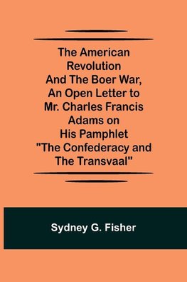 The American Revolution and the Boer War, An Open Letter to Mr. Charles Francis Adams on His Pamphlet "The Confederacy and the Transvaal"