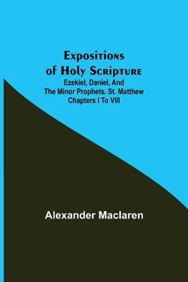 Expositions of Holy Scripture; Ezekiel, Daniel, and the Minor Prophets. St. Matthew Chapters I to VIII