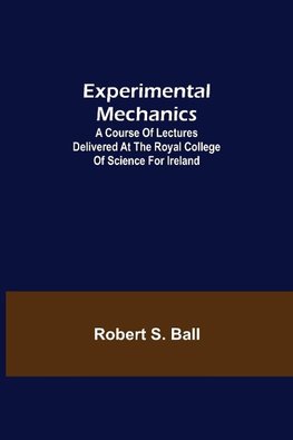 Experimental Mechanics; A Course of Lectures Delivered at the Royal College of Science for Ireland