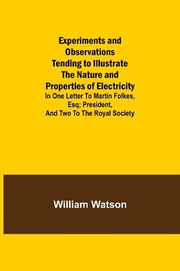 Experiments and Observations Tending to Illustrate the Nature and Properties of Electricity; In One Letter to Martin Folkes, Esq; President, and Two to the Royal Society