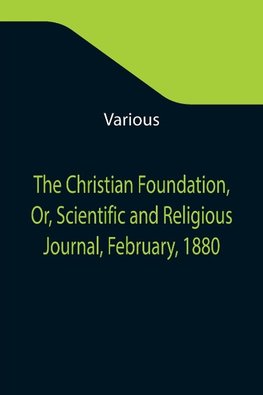 The Christian Foundation, Or, Scientific and Religious Journal, February, 1880