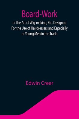 Board-Work; or the Art of Wig-making, Etc. Designed For the Use of Hairdressers and Especially of Young Men in the Trade. To Which Is Added Remarks Upon Razors, Razor-sharpening, Razor Strops, & Miscellaneous Recipes, Specially Selected.