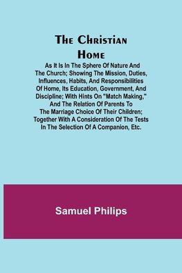 The Christian Home; As it is in the Sphere of Nature and the Church; Showing the Mission, Duties, Influences, Habits, and Responsibilities of Home, its Education, Government, and Discipline; with Hints on "Match Making," and the Relation of Parents to the