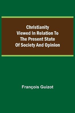 Christianity Viewed In Relation To The Present State Of Society And Opinion.