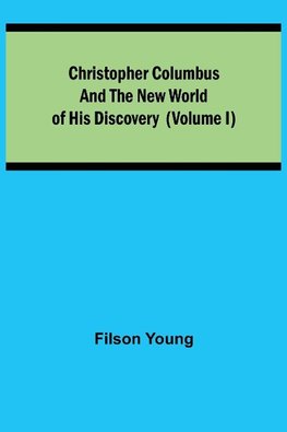 Christopher Columbus and the New World of His Discovery (Volume I)