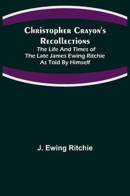 Christopher Crayon's Recollections; The Life and Times of the late James Ewing Ritchie as told by himself