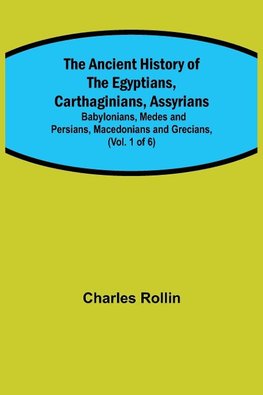 The Ancient History of the Egyptians, Carthaginians, Assyrians; Babylonians, Medes and Persians, Macedonians and Grecians, (Vol. 1 of 6)