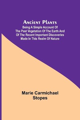 Ancient Plants; Being a Simple Account of the past Vegetation of the Earth and of the Recent Important Discoveries Made in This Realm of Nature