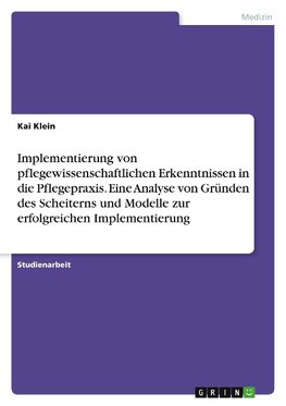 Implementierung von pflegewissenschaftlichen Erkenntnissen in die Pflegepraxis. Eine Analyse von Gründen des Scheiterns und Modelle zur erfolgreichen Implementierung