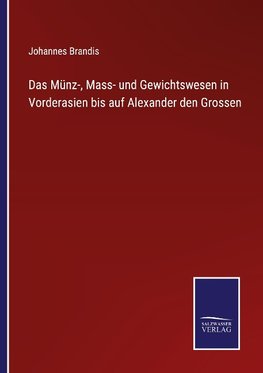 Das Münz-, Mass- und Gewichtswesen in Vorderasien bis auf Alexander den Grossen