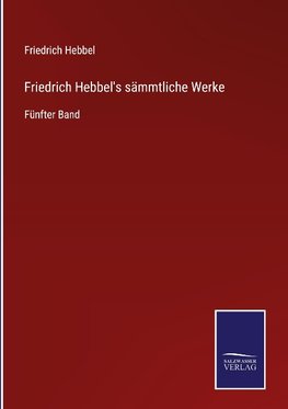 Friedrich Hebbel's sämmtliche Werke