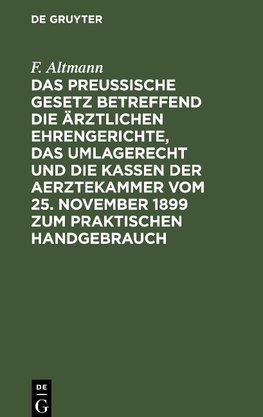 Das Preußische Gesetz betreffend die ärztlichen Ehrengerichte, das Umlagerecht und Die Kassen der Aerztekammer vom 25. November 1899 zum praktischen Handgebrauch