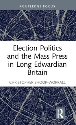 Election Politics and the Mass Press in Long Edwardian Britain