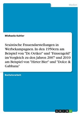 Sexistische Frauendarstellungen in Werbekampagnen. In den 1950ern am Beispiel von "Dr. Oetker" und "Frauengold" im Vergleich zu den Jahren 2007 und 2010 am Beispiel von "Hirter Bier" und "Dolce & Gabbana"