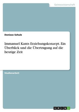 Immanuel Kants Erziehungskonzept. Ein Überblick und die Übertragung auf die heutige Zeit