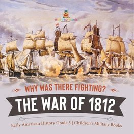 Why Was There Fighting? The War of 1812 | Early American History Grade 5 | Children's Military Books