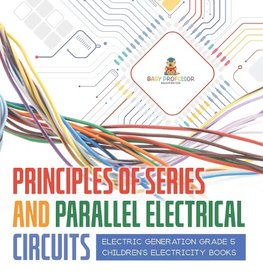 Principles of Series and Parallel Electrical Circuits | Electric Generation Grade 5 | Children's Electricity Books