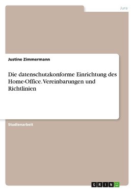 Die datenschutzkonforme Einrichtung des Home-Office. Vereinbarungen und Richtlinien