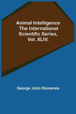 Animal Intelligence; The International Scientific Series, Vol. XLIV.