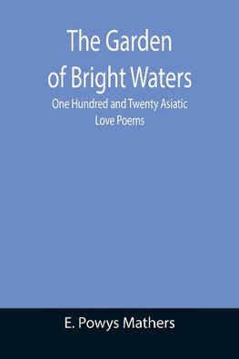 The Garden of Bright Waters; One Hundred and Twenty Asiatic Love Poems