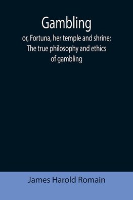 Gambling; or, Fortuna, her temple and shrine; The true philosophy and ethics of gambling