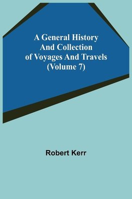 A General History and Collection of Voyages and Travels (Volume 7)