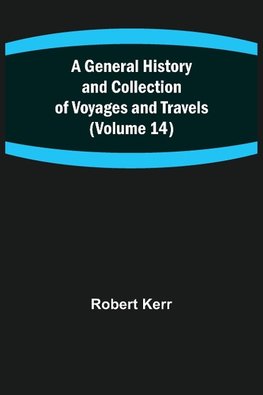 A General History and Collection of Voyages and Travels (Volume 14)