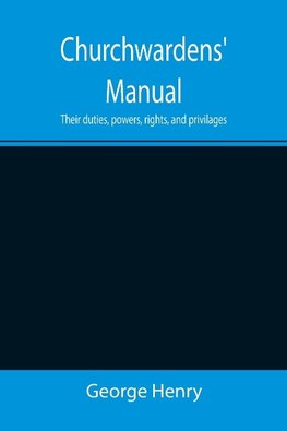 Churchwardens' Manual; Their duties, powers, rights, and privilages