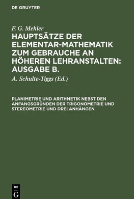 Hauptsätze der Elementar-Mathematik zum Gebrauche an höheren Lehranstalten: Ausgabe B., Planimetrie und Arithmetik nebst den Anfangsgründen der Trigonometrie und Stereometrie und drei Anhängen