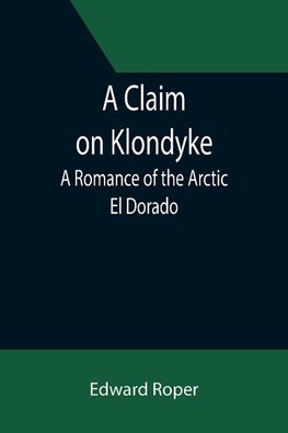 A Claim on Klondyke; A Romance of the Arctic El Dorado