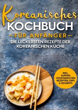 Koreanisches Kochbuch für Anfänger: Die leckersten Rezepte der koreanischen Küche | inkl. Suppen, vegetarischen Rezepten, Dips & Desserts