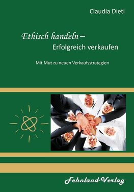 Ethisch handeln - Erfolgreich verkaufen. Mit Mut zu neuen Verkaufsstrategien