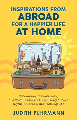 Inspirations from Abroad for a Happier Life at Home. 9 Countries, 3 Continents, and what I Learned about Living a more Joyful, Balanced, and Fulfilling Life