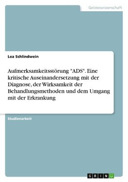 Aufmerksamkeitsstörung "ADS". Eine kritische Auseinandersetzung mit der Diagnose, der Wirksamkeit der Behandlungsmethoden und dem Umgang mit der Erkrankung