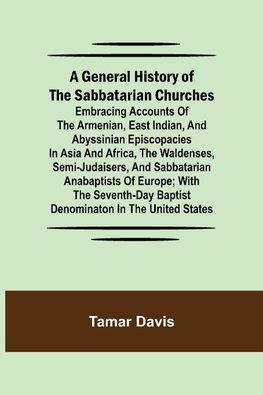 A General History of the Sabbatarian Churches; Embracing Accounts of the Armenian, East Indian, and Abyssinian Episcopacies in Asia and Africa, the Waldenses, Semi-Judaisers, and Sabbatarian Anabaptists of Europe; with the Seventh-day Baptist Denominaton