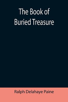 The Book of Buried Treasure; Being a True History of the Gold, Jewels, and Plate of Pirates, Galleons, etc., which are sought for to this day