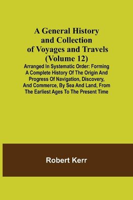 A General History and Collection of Voyages and Travels (Volume 12); Arranged in Systematic Order