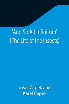 And So Ad Infinitum' (The Life of the Insects) ; An Entomological Review, in Three Acts, a Prologue and an Epilogue