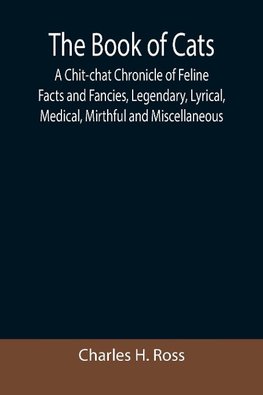 The Book of Cats; A Chit-chat Chronicle of Feline Facts and Fancies, Legendary, Lyrical, Medical, Mirthful and Miscellaneous