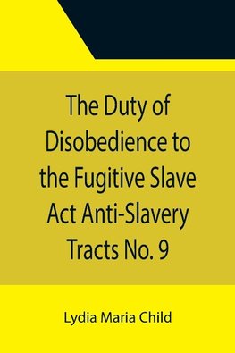 The Duty of Disobedience to the Fugitive Slave Act Anti-Slavery Tracts No. 9, An Appeal To The Legislators Of Massachusetts