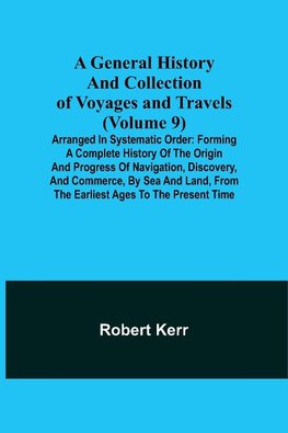 A General History and Collection of Voyages and Travels (Volume 9); Arranged in Systematic Order