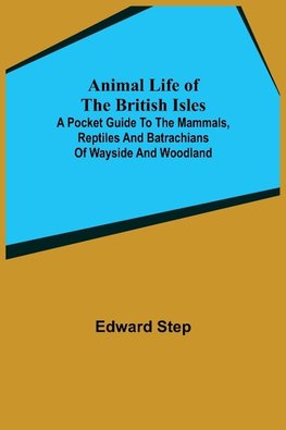 Animal Life of the British Isles; A Pocket Guide to the Mammals, Reptiles and Batrachians of Wayside and Woodland